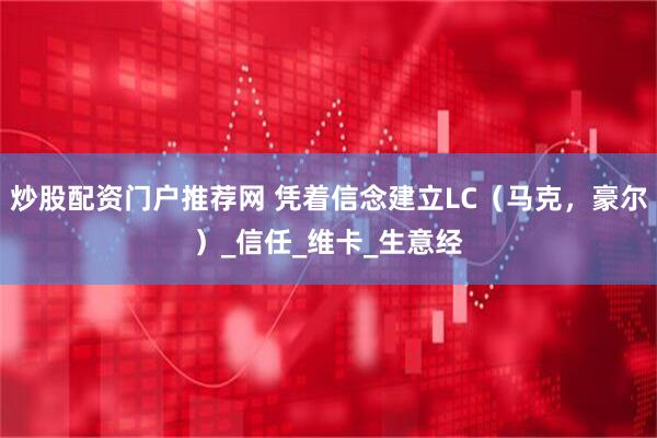 炒股配资门户推荐网 凭着信念建立LC（马克，豪尔）_信任_维卡_生意经