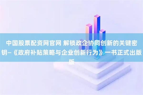 中国股票配资网官网 解锁政企协同创新的关键密钥—《政府补贴策略与企业创新行为》一书正式出版