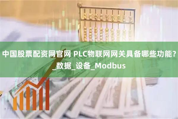 中国股票配资网官网 PLC物联网网关具备哪些功能？_数据_设备_Modbus