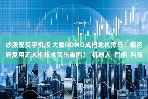炒股配资手机版 大疆ROMO成扫地机黑马！能否靠复用无人机技术突出重围？_机器人_智能_科技
