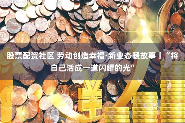 股票配资社区 劳动创造幸福·新业态暖故事丨“将自己活成一道闪耀的光”