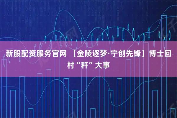 新股配资服务官网 【金陵逐梦·宁创先锋】博士回村“秆”大事