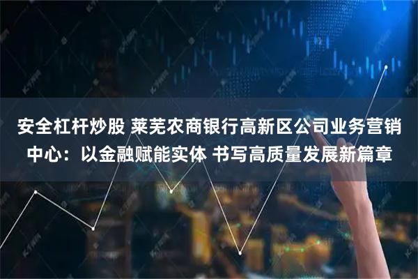 安全杠杆炒股 莱芜农商银行高新区公司业务营销中心：以金融赋能实体 书写高质量发展新篇章