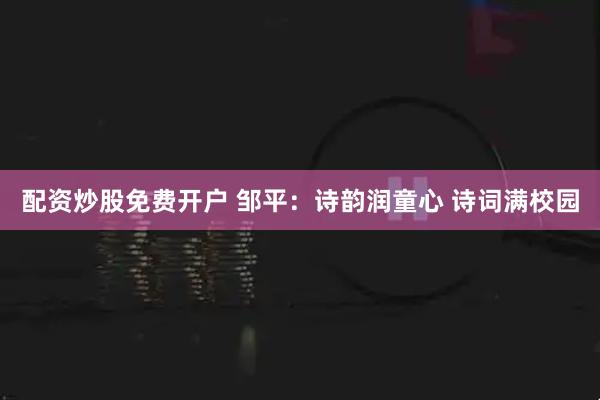 配资炒股免费开户 邹平：诗韵润童心 诗词满校园