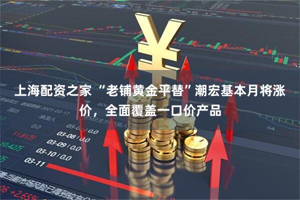 上海配资之家 “老铺黄金平替”潮宏基本月将涨价，全面覆盖一口价产品