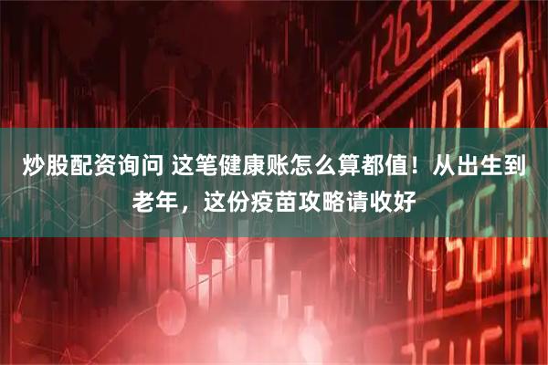 炒股配资询问 这笔健康账怎么算都值！从出生到老年，这份疫苗攻略请收好