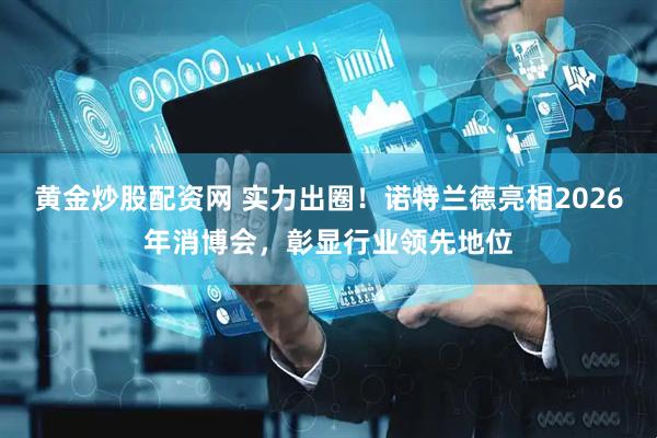 黄金炒股配资网 实力出圈！诺特兰德亮相2026年消博会，彰显行业领先地位