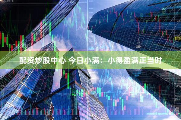 配资炒股中心 今日小满：小得盈满正当时