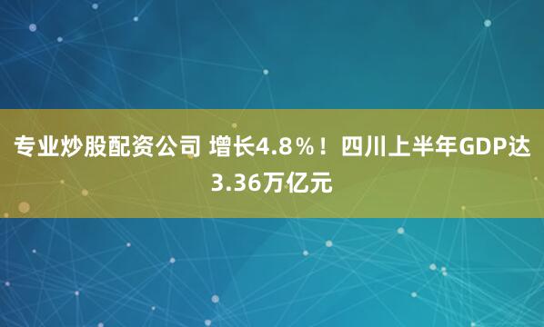 专业炒股配资公司 增长4.8％！四川上半年GDP达3.36万亿元