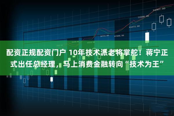 配资正规配资门户 10年技术派老将掌舵！蒋宁正式出任总经理，马上消费金融转向“技术为王”
