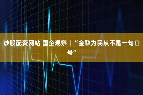 炒股配资网站 国企观察｜“金融为民从不是一句口号”