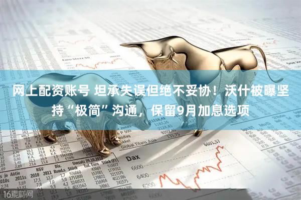 网上配资账号 坦承失误但绝不妥协！沃什被曝坚持“极简”沟通，保留9月加息选项