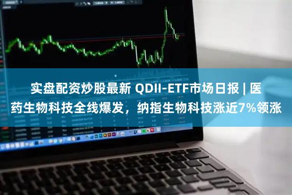 实盘配资炒股最新 QDII-ETF市场日报 | 医药生物科技全线爆发，纳指生物科技涨近7%领涨