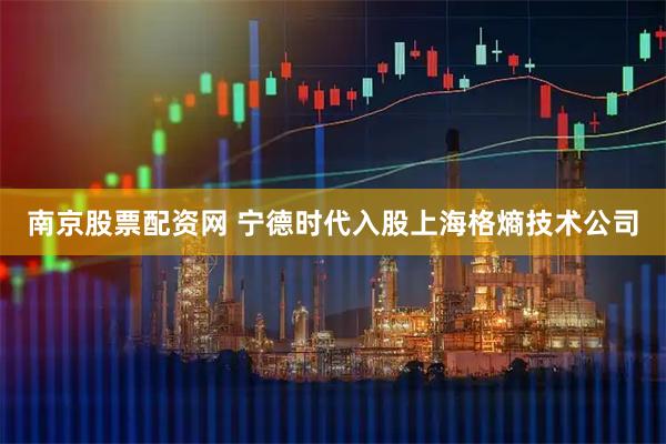 南京股票配资网 宁德时代入股上海格熵技术公司