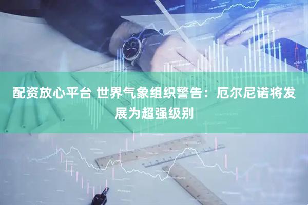 配资放心平台 世界气象组织警告：厄尔尼诺将发展为超强级别